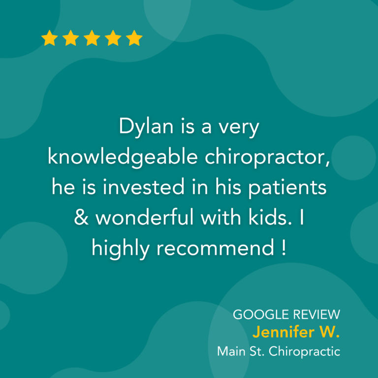 Google Review: Dylan is a very knowledgeable chiropractor, he is invested in his patients & wonderful with kids. I highly recommend ! - Jennifer W